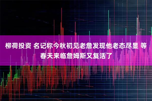 柳荷投资 名记称今秋初见老詹发现他老态尽显 等春天来临詹姆斯又复活了